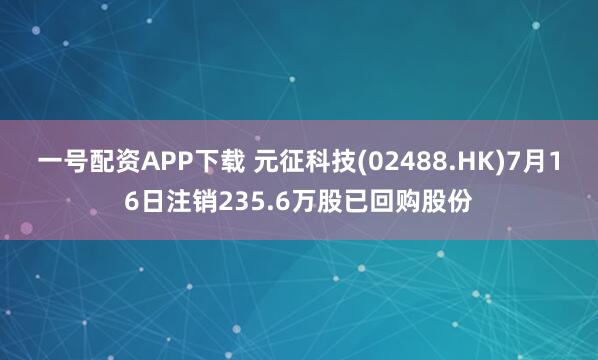 一号配资APP下载 元征科技(02488.HK)7月16日注销235.6万股已回购股份