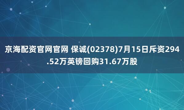 京海配资官网官网 保诚(02378)7月15日斥资294.52万英镑回购31.67万股
