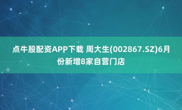 点牛股配资APP下载 周大生(002867.SZ)6月份新增8家自营门店