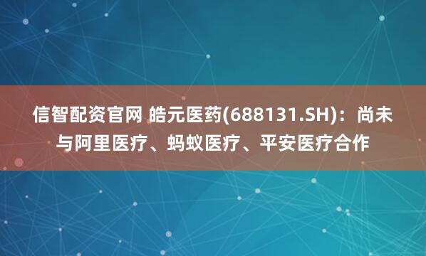 信智配资官网 皓元医药(688131.SH)：尚未与阿里医疗、蚂蚁医疗、平安医疗合作