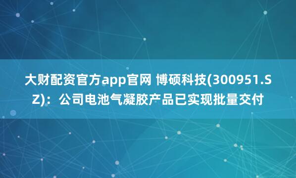 大财配资官方app官网 博硕科技(300951.SZ)：公司电池气凝胶产品已实现批量交付