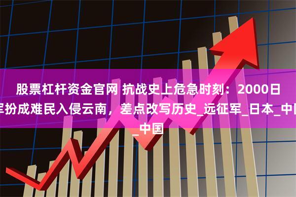 股票杠杆资金官网 抗战史上危急时刻：2000日军扮成难民入侵云南，差点改写历史_远征军_日本_中国