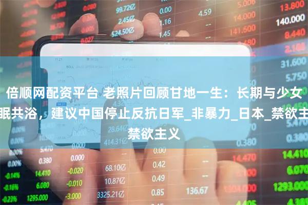 倍顺网配资平台 老照片回顾甘地一生：长期与少女同眠共浴，建议中国停止反抗日军_非暴力_日本_禁欲主义