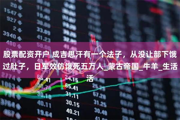 股票配资开户 成吉思汗有一个法子，从没让部下饿过肚子，日军效仿饿死五万人_蒙古帝国_牛羊_生活