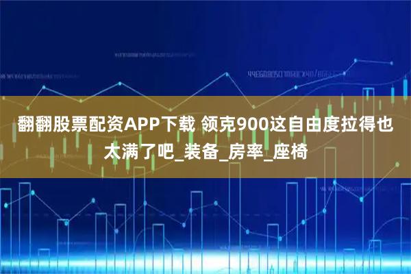翻翻股票配资APP下载 领克900这自由度拉得也太满了吧_装备_房率_座椅