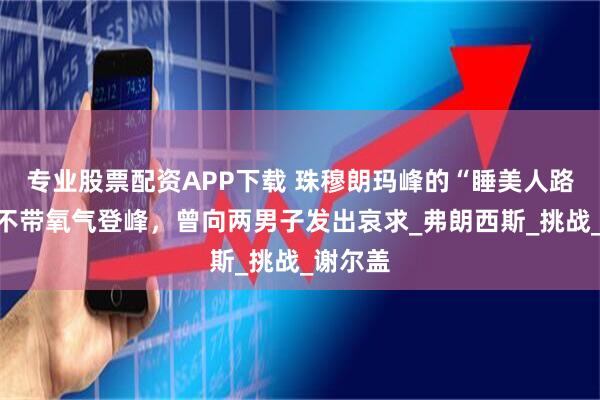 专业股票配资APP下载 珠穆朗玛峰的“睡美人路标”：不带氧气登峰，曾向两男子发出哀求_弗朗西斯_挑战_谢尔盖