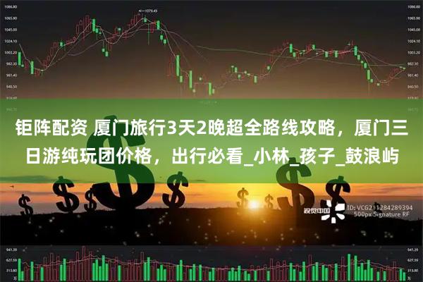 钜阵配资 厦门旅行3天2晚超全路线攻略，厦门三日游纯玩团价格，出行必看_小林_孩子_鼓浪屿
