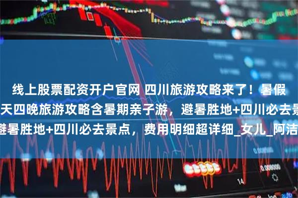 线上股票配资开户官网 四川旅游攻略来了！暑假去哪玩选四川，四川五天四晚旅游攻略含暑期亲子游，避暑胜地+四川必去景点，费用明细超详细_女儿_阿洁_石刻