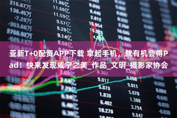 亚新T+0配资APP下载 拿起手机，就有机会得Pad！快来发现咸宁之美_作品_文明_摄影家协会