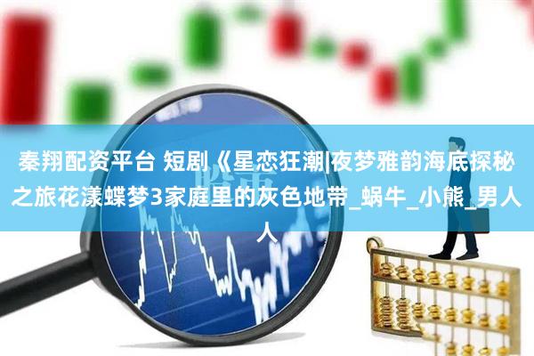 秦翔配资平台 短剧《星恋狂潮|夜梦雅韵海底探秘之旅花漾蝶梦3家庭里的灰色地带_蜗牛_小熊_男人
