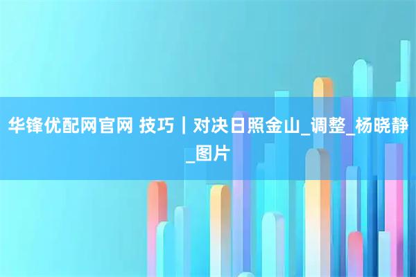 华锋优配网官网 技巧｜对决日照金山_调整_杨晓静_图片