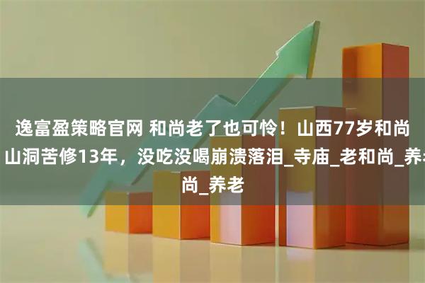 逸富盈策略官网 和尚老了也可怜！山西77岁和尚，山洞苦修13年，没吃没喝崩溃落泪_寺庙_老和尚_养老