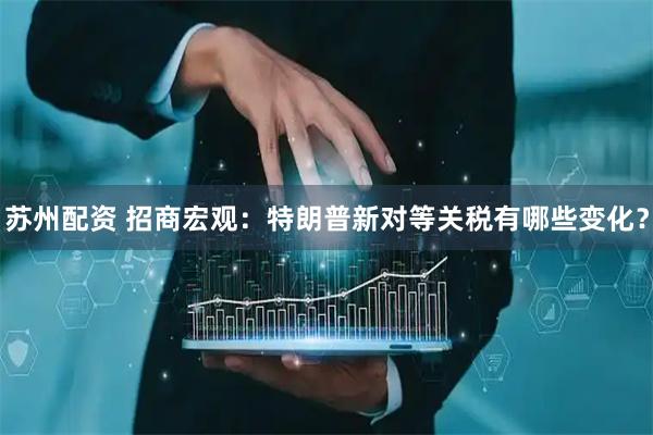 苏州配资 招商宏观：特朗普新对等关税有哪些变化？