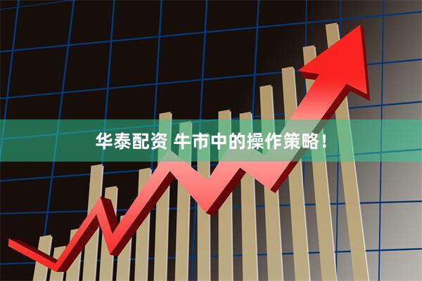 华泰配资 牛市中的操作策略！