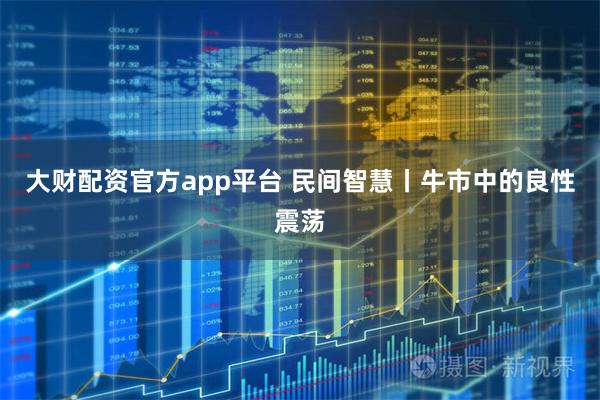大财配资官方app平台 民间智慧丨牛市中的良性震荡