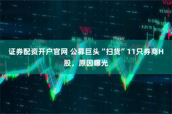 证券配资开户官网 公募巨头“扫货”11只券商H股，原因曝光