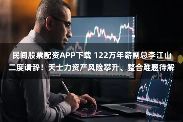 民间股票配资APP下载 122万年薪副总李江山二度请辞！天士力资产风险攀升、整合难题待解