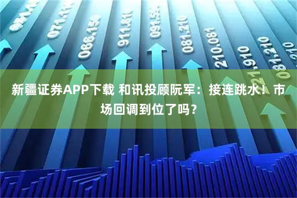 新疆证券APP下载 和讯投顾阮军：接连跳水！市场回调到位了吗？