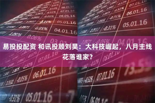 易投投配资 和讯投顾刘昊：大科技崛起，八月主线花落谁家？