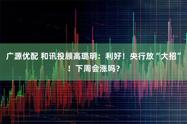 广源优配 和讯投顾高璐明：利好！央行放“大招”！下周会涨吗？
