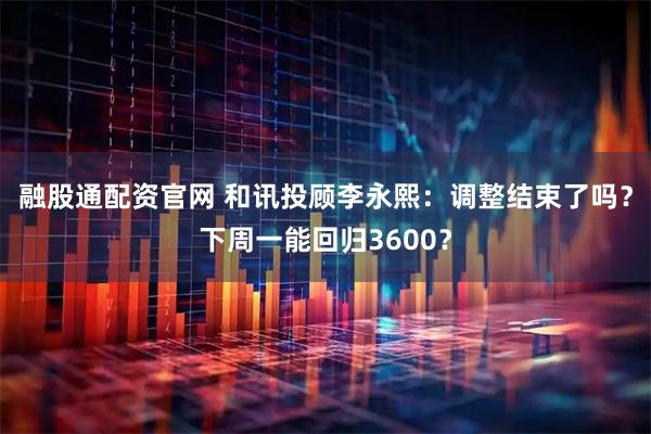 融股通配资官网 和讯投顾李永熙：调整结束了吗？下周一能回归3600？