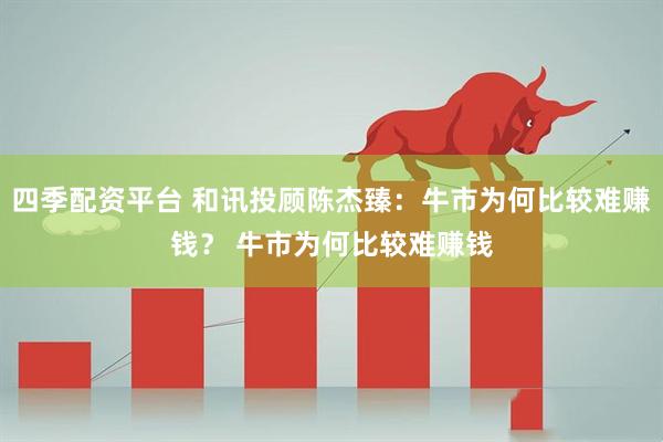 四季配资平台 和讯投顾陈杰臻：牛市为何比较难赚钱？ 牛市为何比较难赚钱