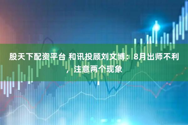 股天下配资平台 和讯投顾刘文博：8月出师不利，注意两个现象