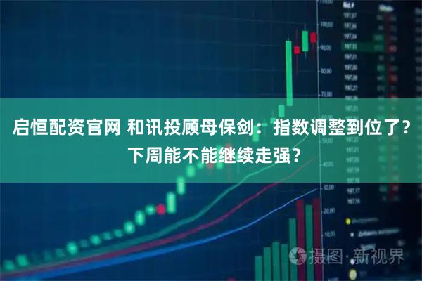 启恒配资官网 和讯投顾母保剑：指数调整到位了？ 下周能不能继续走强？