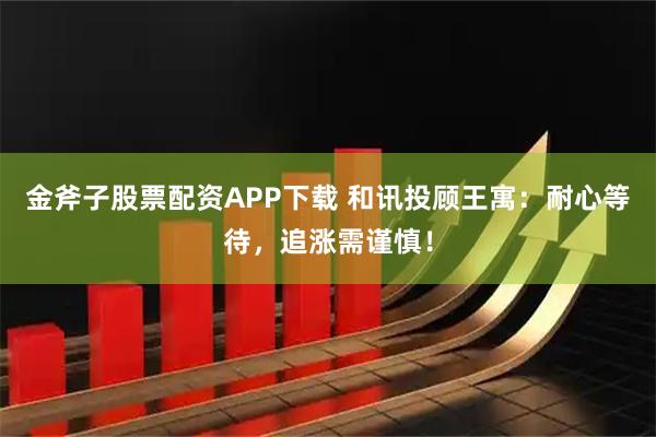 金斧子股票配资APP下载 和讯投顾王寓：耐心等待，追涨需谨慎！