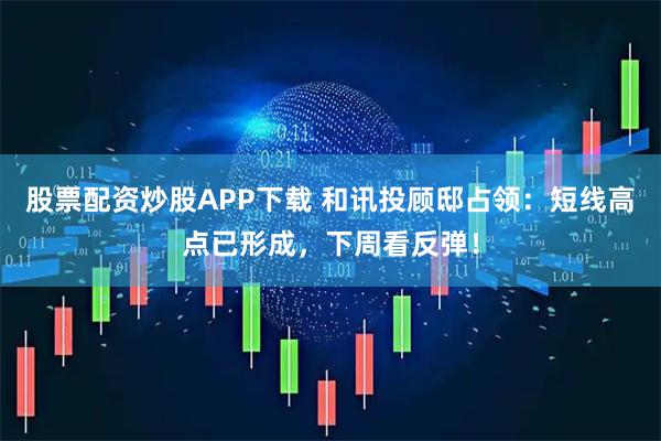 股票配资炒股APP下载 和讯投顾邸占领：短线高点已形成，下周看反弹！