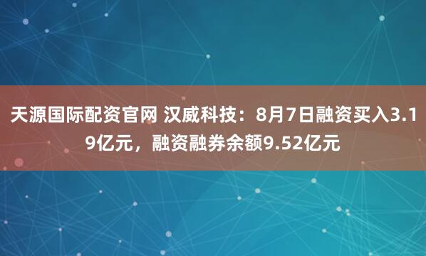 天源国际配资官网 汉威科技：8月7日融资买入3.19亿元，融资融券余额9.52亿元