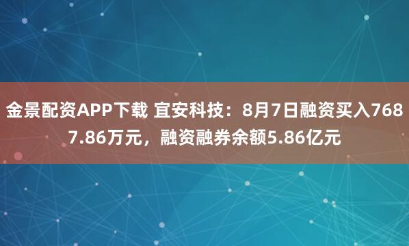 金景配资APP下载 宜安科技：8月7日融资买入7687.86万元，融资融券余额5.86亿元