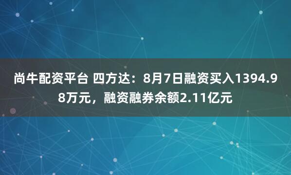 尚牛配资平台 四方达：8月7日融资买入1394.98万元，融资融券余额2.11亿元