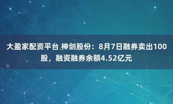 大盈家配资平台 神剑股份：8月7日融券卖出100股，融资融券余额4.52亿元