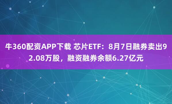 牛360配资APP下载 芯片ETF：8月7日融券卖出92.08万股，融资融券余额6.27亿元
