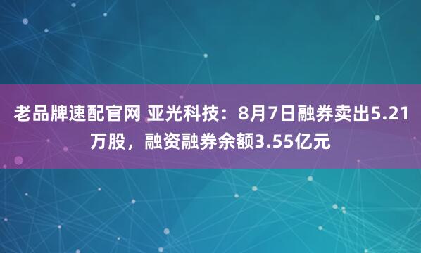 老品牌速配官网 亚光科技：8月7日融券卖出5.21万股，融资融券余额3.55亿元