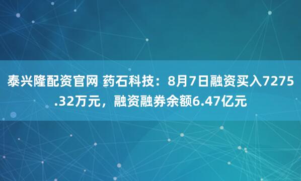 泰兴隆配资官网 药石科技：8月7日融资买入7275.32万元，融资融券余额6.47亿元