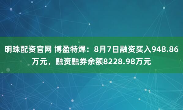 明珠配资官网 博盈特焊：8月7日融资买入948.86万元，融资融券余额8228.98万元