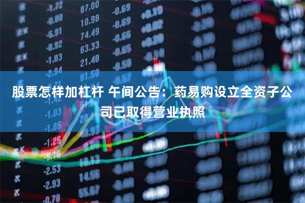 股票怎样加杠杆 午间公告：药易购设立全资子公司已取得营业执照