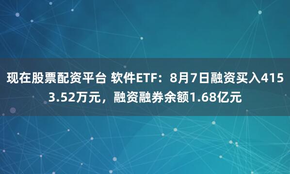 现在股票配资平台 软件ETF：8月7日融资买入4153.52万元，融资融券余额1.68亿元