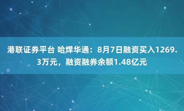 港联证券平台 哈焊华通：8月7日融资买入1269.3万元，融资融券余额1.48亿元