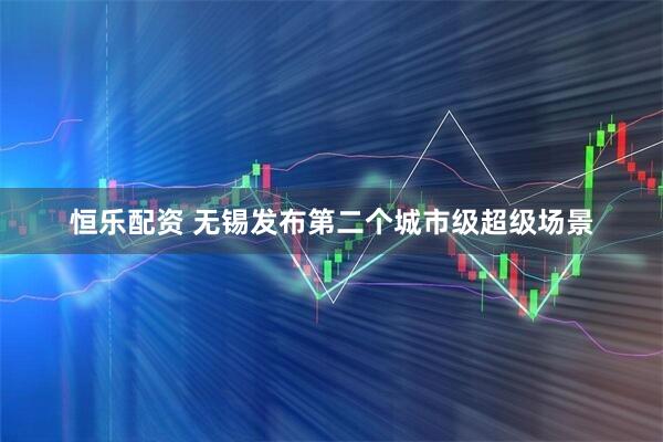恒乐配资 无锡发布第二个城市级超级场景