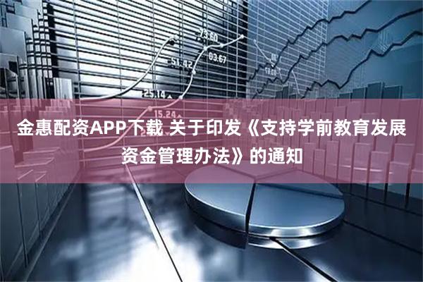 金惠配资APP下载 关于印发《支持学前教育发展资金管理办法》的通知