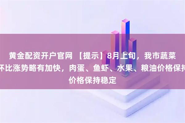 黄金配资开户官网 【提示】8月上旬，我市蔬菜价格环比涨势略有加快，肉蛋、鱼虾、水果、粮油价格保持稳定