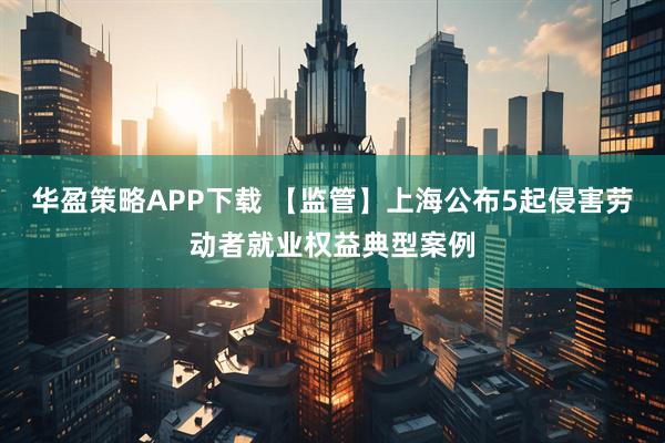 华盈策略APP下载 【监管】上海公布5起侵害劳动者就业权益典型案例