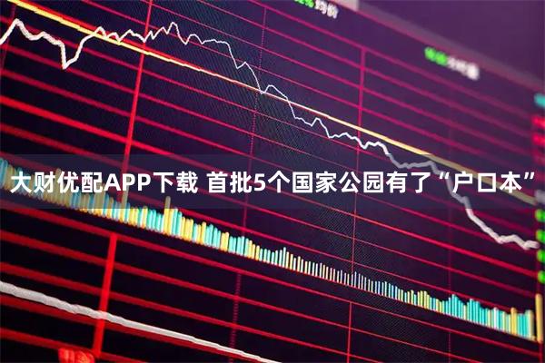 大财优配APP下载 首批5个国家公园有了“户口本”
