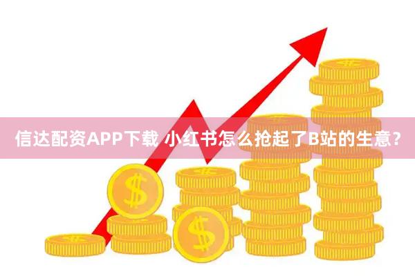 信达配资APP下载 小红书怎么抢起了B站的生意？