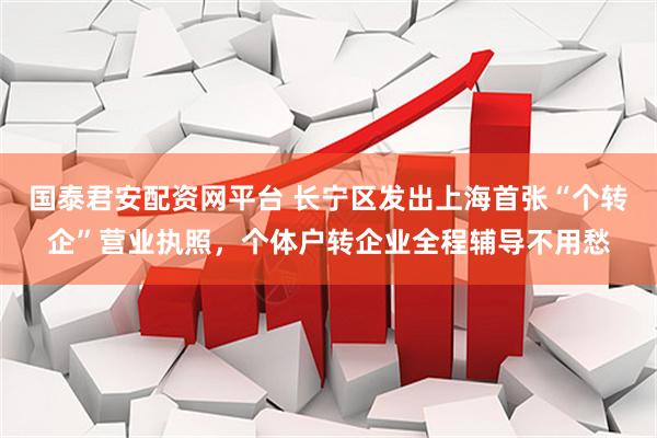 国泰君安配资网平台 长宁区发出上海首张“个转企”营业执照，个体户转企业全程辅导不用愁