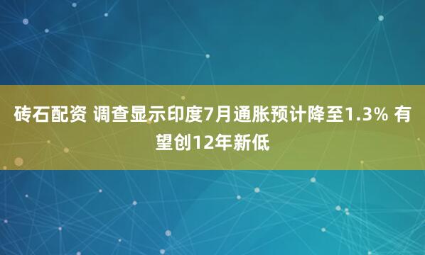 砖石配资 调查显示印度7月通胀预计降至1.3% 有望创12年新低