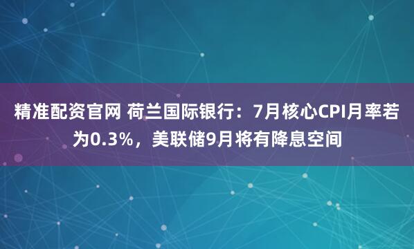 精准配资官网 荷兰国际银行：7月核心CPI月率若为0.3%，美联储9月将有降息空间